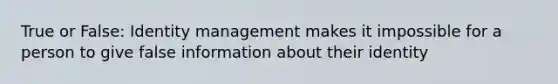 True or False: Identity management makes it impossible for a person to give false information about their identity