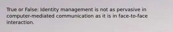 True or False: Identity management is not as pervasive in computer-mediated communication as it is in face-to-face interaction.