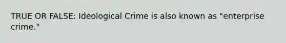 TRUE OR FALSE: Ideological Crime is also known as "enterprise crime."