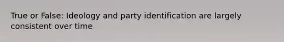 True or False: Ideology and party identification are largely consistent over time