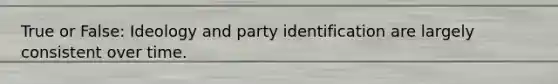 True or False: Ideology and party identification are largely consistent over time.