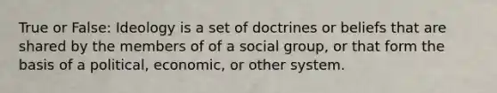 True or False: Ideology is a set of doctrines or beliefs that are shared by the members of of a social group, or that form the basis of a political, economic, or other system.