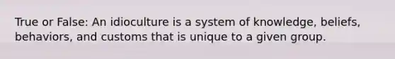 True or False: An idioculture is a system of knowledge, beliefs, behaviors, and customs that is unique to a given group.