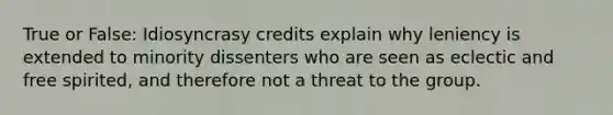 True or False: Idiosyncrasy credits explain why leniency is extended to minority dissenters who are seen as eclectic and free spirited, and therefore not a threat to the group.