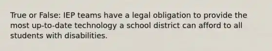 True or False: IEP teams have a legal obligation to provide the most up-to-date technology a school district can afford to all students with disabilities.