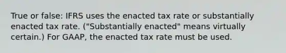 True or false: IFRS uses the enacted tax rate or substantially enacted tax rate. ("Substantially enacted" means virtually certain.) For GAAP, the enacted tax rate must be used.