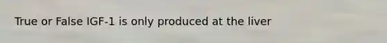True or False IGF-1 is only produced at the liver