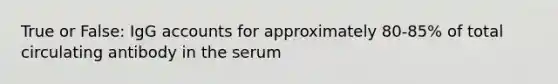 True or False: IgG accounts for approximately 80-85% of total circulating antibody in the serum