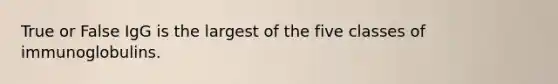 True or False IgG is the largest of the five classes of immunoglobulins.