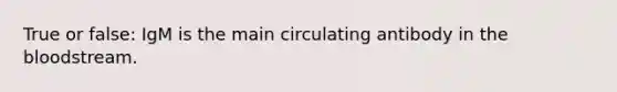 True or false: IgM is the main circulating antibody in the bloodstream.