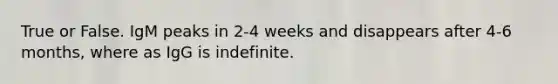 True or False. IgM peaks in 2-4 weeks and disappears after 4-6 months, where as IgG is indefinite.