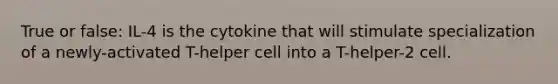 True or false: IL-4 is the cytokine that will stimulate specialization of a newly-activated T-helper cell into a T-helper-2 cell.