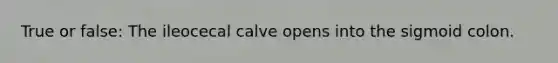 True or false: The ileocecal calve opens into the sigmoid colon.