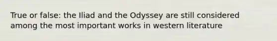 True or false: the Iliad and the Odyssey are still considered among the most important works in western literature