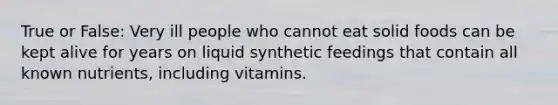 True or False: Very ill people who cannot eat solid foods can be kept alive for years on liquid synthetic feedings that contain all known nutrients, including vitamins.