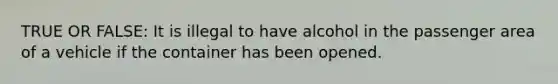 TRUE OR FALSE: It is illegal to have alcohol in the passenger area of a vehicle if the container has been opened.