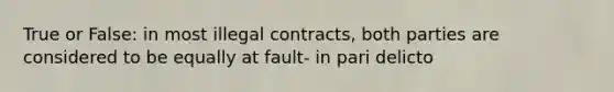 True or False: in most illegal contracts, both parties are considered to be equally at fault- in pari delicto