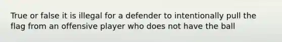 True or false it is illegal for a defender to intentionally pull the flag from an offensive player who does not have the ball