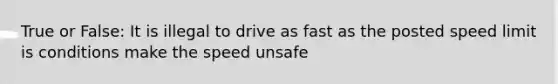 True or False: It is illegal to drive as fast as the posted speed limit is conditions make the speed unsafe