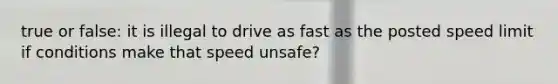 true or false: it is illegal to drive as fast as the posted speed limit if conditions make that speed unsafe?