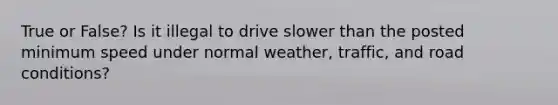 True or False? Is it illegal to drive slower than the posted minimum speed under normal weather, traffic, and road conditions?