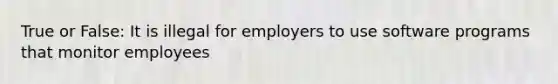 True or False: It is illegal for employers to use software programs that monitor employees