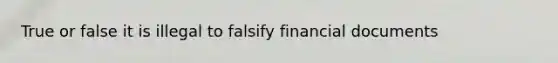 True or false it is illegal to falsify financial documents