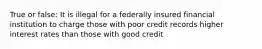 True or false: It is illegal for a federally insured financial institution to charge those with poor credit records higher interest rates than those with good credit