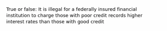 True or false: It is illegal for a federally insured financial institution to charge those with poor credit records higher interest rates than those with good credit