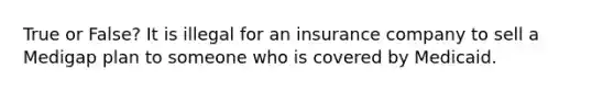 True or False? It is illegal for an insurance company to sell a Medigap plan to someone who is covered by Medicaid.