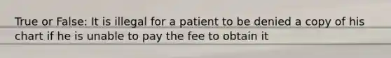 True or False: It is illegal for a patient to be denied a copy of his chart if he is unable to pay the fee to obtain it