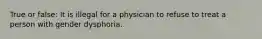 True or false: It is illegal for a physician to refuse to treat a person with gender dysphoria.