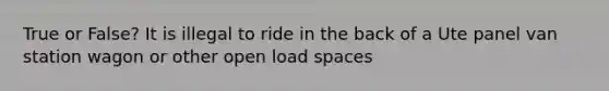 True or False? It is illegal to ride in the back of a Ute panel van station wagon or other open load spaces