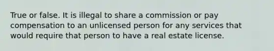 True or false. It is illegal to share a commission or pay compensation to an unlicensed person for any services that would require that person to have a real estate license.