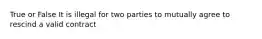 True or False It is illegal for two parties to mutually agree to rescind a valid contract