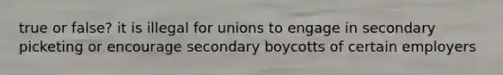 true or false? it is illegal for unions to engage in secondary picketing or encourage secondary boycotts of certain employers