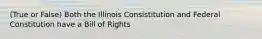 (True or False) Both the Illinois Consistitution and Federal Constitution have a Bill of Rights