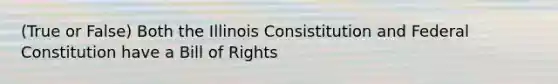 (True or False) Both the Illinois Consistitution and Federal Constitution have a Bill of Rights