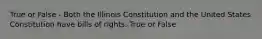 True or False - Both the Illinois Constitution and the United States Constitution have bills of rights. True or False