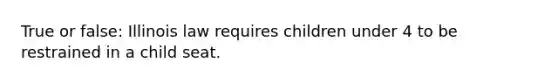 True or false: Illinois law requires children under 4 to be restrained in a child seat.