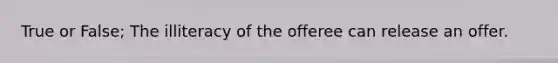 True or False; The illiteracy of the offeree can release an offer.