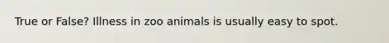 True or False? Illness in zoo animals is usually easy to spot.