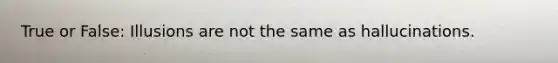 True or False: Illusions are not the same as hallucinations.