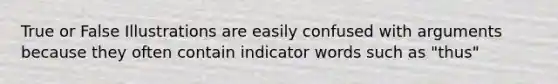 True or False Illustrations are easily confused with arguments because they often contain indicator words such as "thus"