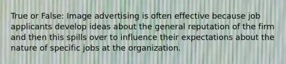 True or False: Image advertising is often effective because job applicants develop ideas about the general reputation of the firm and then this spills over to influence their expectations about the nature of specific jobs at the organization.