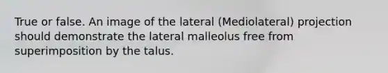 True or false. An image of the lateral (Mediolateral) projection should demonstrate the lateral malleolus free from superimposition by the talus.