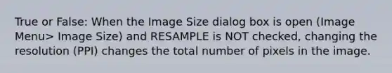 True or False: When the Image Size dialog box is open (Image Menu> Image Size) and RESAMPLE is NOT checked, changing the resolution (PPI) changes the total number of pixels in the image.