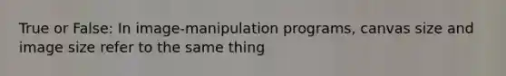 True or False: In image-manipulation programs, canvas size and image size refer to the same thing