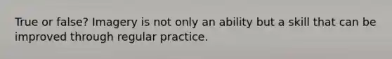 True or false? Imagery is not only an ability but a skill that can be improved through regular practice.