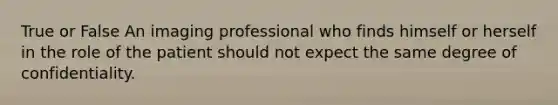 True or False An imaging professional who finds himself or herself in the role of the patient should not expect the same degree of confidentiality.